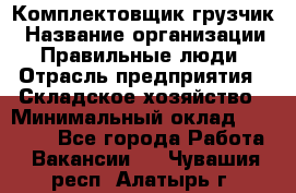 Комплектовщик-грузчик › Название организации ­ Правильные люди › Отрасль предприятия ­ Складское хозяйство › Минимальный оклад ­ 18 000 - Все города Работа » Вакансии   . Чувашия респ.,Алатырь г.